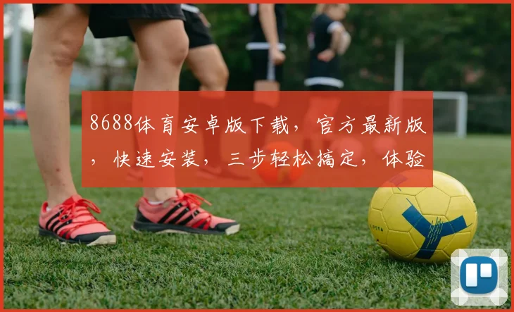 8688体育安卓版下载，官方最新版，快速安装，三步轻松搞定，体验极致运动盛宴，不容错过