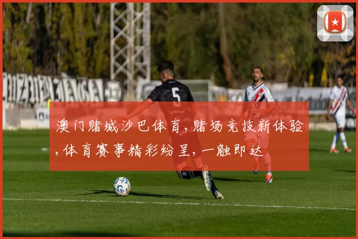 澳门赌城沙巴体育,赌场竞技新体验,体育赛事精彩纷呈,一触即达