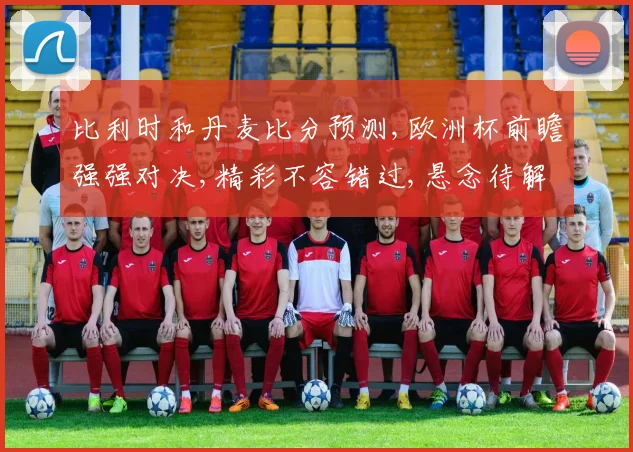 比利时和丹麦比分预测,欧洲杯前瞻强强对决,精彩不容错过,悬念待解,拭目以待。