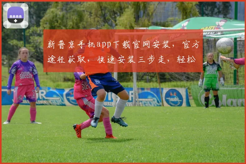 新普京手机app下载官网安装，官方途径获取，快速安装三步走，轻松体验