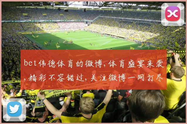 bet伟德体育的微博,体育盛宴来袭,精彩不容错过,关注微博一网打尽