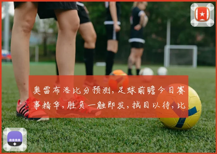 奥雷布洛比分预测,足球前瞻今日赛事精华,胜负一触即发,拭目以待,比分揭晓。