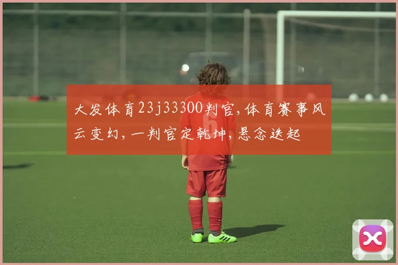 大发体育23j333OO判官,体育赛事风云变幻,一判官定乾坤,悬念迭起