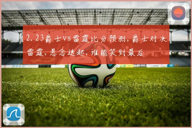 2.23爵士vs雷霆比分预测,爵士对决雷霆,悬念迭起,谁能笑到最后