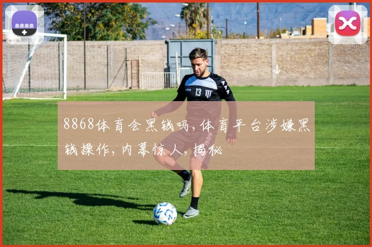 8868体育会黑钱吗,体育平台涉嫌黑钱操作,内幕惊人,揭秘