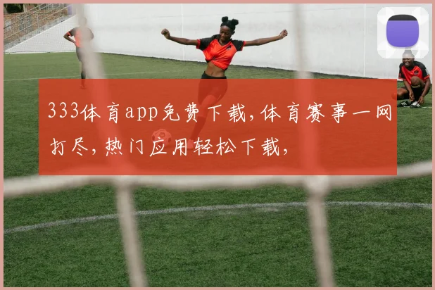 333体育app免费下载,体育赛事一网打尽,热门应用轻松下载,