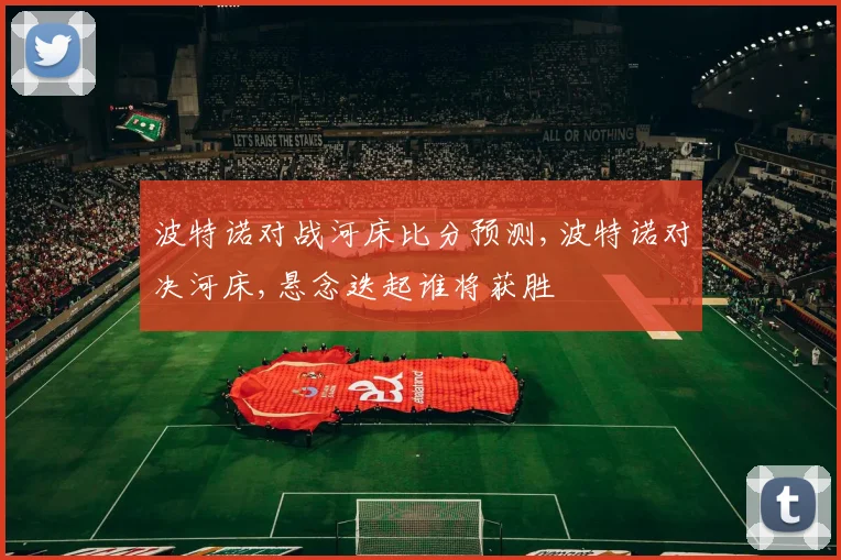 波特诺对战河床比分预测,波特诺对决河床,悬念迭起谁将获胜
